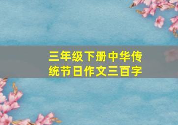 三年级下册中华传统节日作文三百字