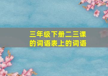 三年级下册二三课的词语表上的词语