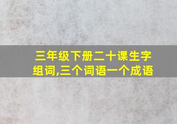 三年级下册二十课生字组词,三个词语一个成语