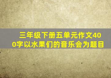 三年级下册五单元作文400字以水果们的音乐会为题目