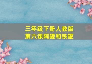 三年级下册人教版第六课陶罐和铁罐