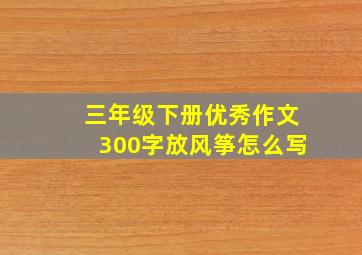 三年级下册优秀作文300字放风筝怎么写