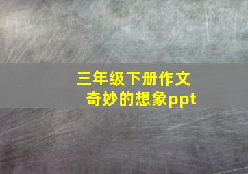 三年级下册作文奇妙的想象ppt