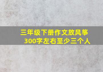 三年级下册作文放风筝300字左右至少三个人