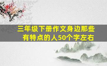 三年级下册作文身边那些有特点的人50个字左右