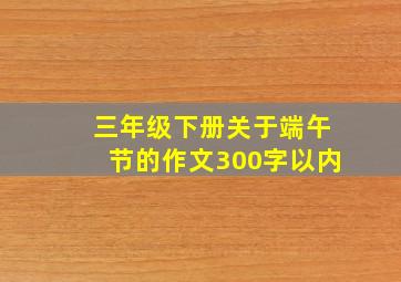 三年级下册关于端午节的作文300字以内