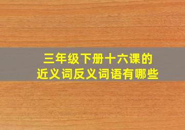 三年级下册十六课的近义词反义词语有哪些