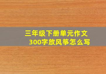 三年级下册单元作文300字放风筝怎么写