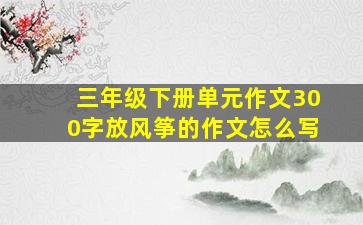 三年级下册单元作文300字放风筝的作文怎么写