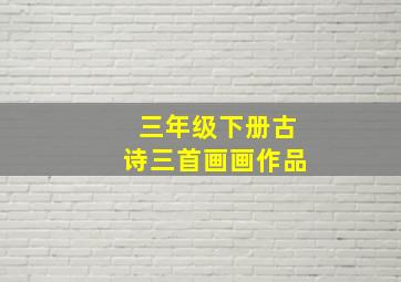 三年级下册古诗三首画画作品