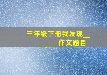 三年级下册我发现________作文题目