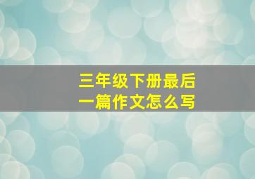 三年级下册最后一篇作文怎么写