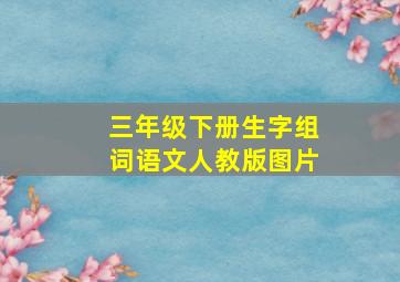 三年级下册生字组词语文人教版图片