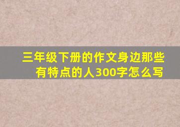 三年级下册的作文身边那些有特点的人300字怎么写