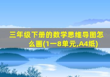 三年级下册的数学思维导图怎么画(1一8单元,A4纸)