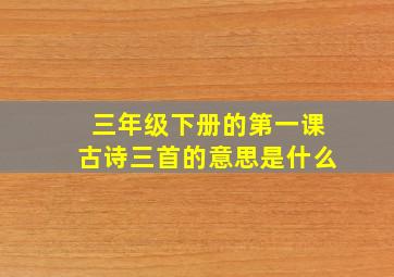 三年级下册的第一课古诗三首的意思是什么