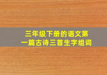 三年级下册的语文第一篇古诗三首生字组词