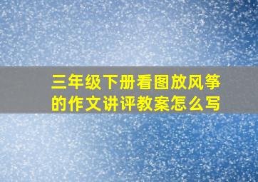 三年级下册看图放风筝的作文讲评教案怎么写