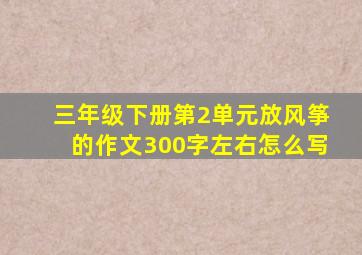 三年级下册第2单元放风筝的作文300字左右怎么写