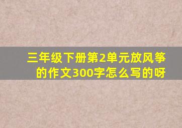 三年级下册第2单元放风筝的作文300字怎么写的呀