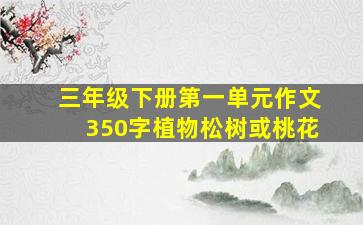 三年级下册第一单元作文350字植物松树或桃花