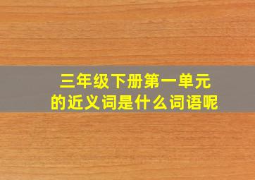 三年级下册第一单元的近义词是什么词语呢