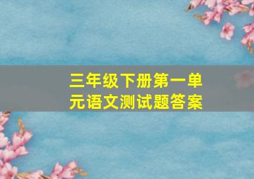 三年级下册第一单元语文测试题答案