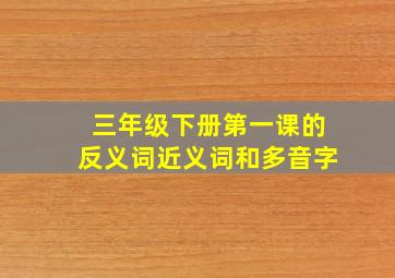 三年级下册第一课的反义词近义词和多音字