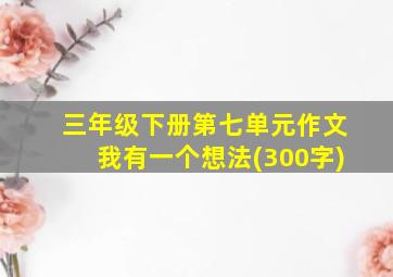 三年级下册第七单元作文我有一个想法(300字)