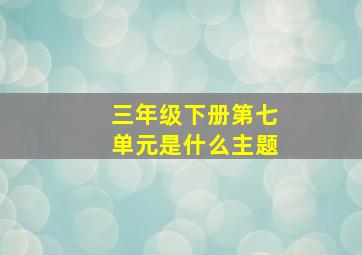 三年级下册第七单元是什么主题