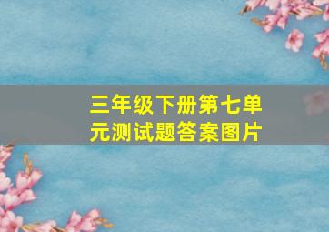 三年级下册第七单元测试题答案图片