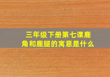 三年级下册第七课鹿角和鹿腿的寓意是什么