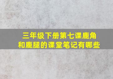 三年级下册第七课鹿角和鹿腿的课堂笔记有哪些