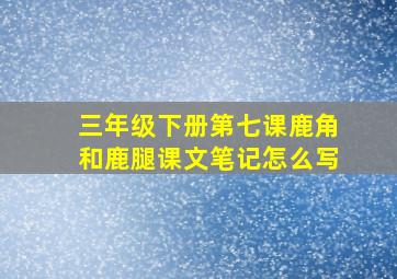 三年级下册第七课鹿角和鹿腿课文笔记怎么写