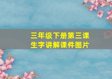 三年级下册第三课生字讲解课件图片