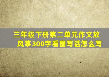 三年级下册第二单元作文放风筝300字看图写话怎么写