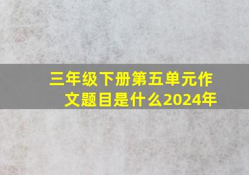 三年级下册第五单元作文题目是什么2024年