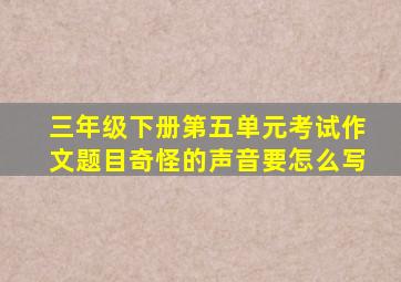 三年级下册第五单元考试作文题目奇怪的声音要怎么写