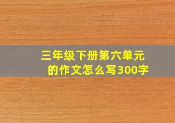 三年级下册第六单元的作文怎么写300字