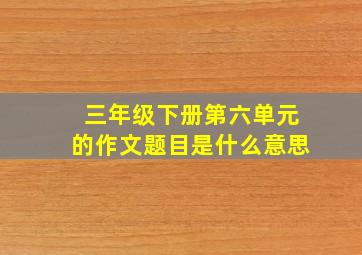 三年级下册第六单元的作文题目是什么意思