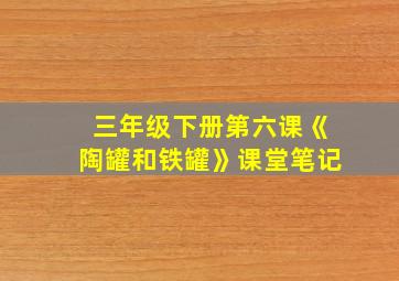 三年级下册第六课《陶罐和铁罐》课堂笔记