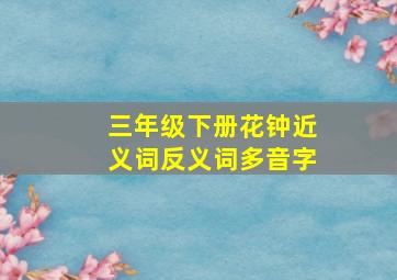 三年级下册花钟近义词反义词多音字