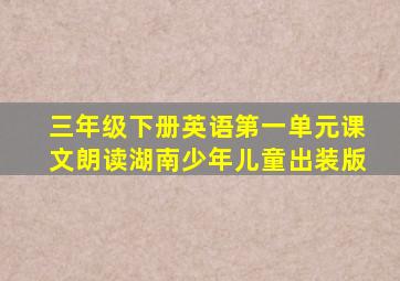 三年级下册英语第一单元课文朗读湖南少年儿童出装版