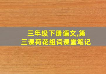 三年级下册语文,第三课荷花组词课堂笔记