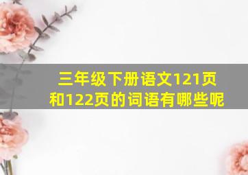 三年级下册语文121页和122页的词语有哪些呢