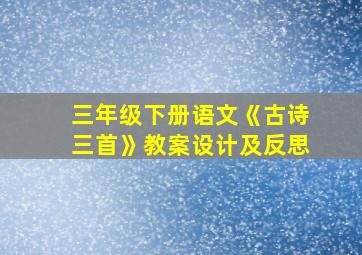 三年级下册语文《古诗三首》教案设计及反思