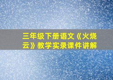 三年级下册语文《火烧云》教学实录课件讲解