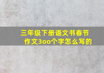 三年级下册语文书春节作文3oo个字怎么写的