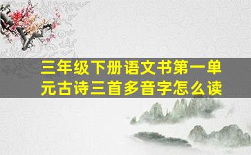 三年级下册语文书第一单元古诗三首多音字怎么读