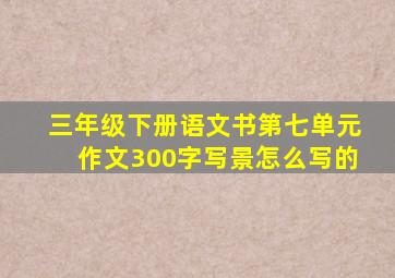 三年级下册语文书第七单元作文300字写景怎么写的